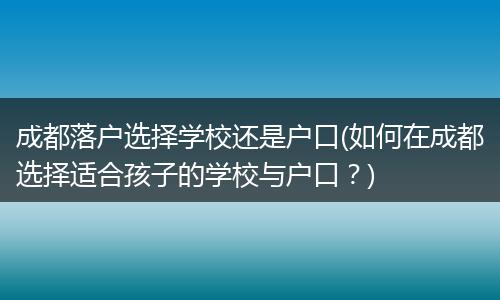 成都落户选择学校还是户口(如何在成都选择适合孩子的学校与户口？)