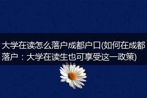 大学在读怎么落户成都户口(如何在成都落户：大学在读生也可享受这一政策)