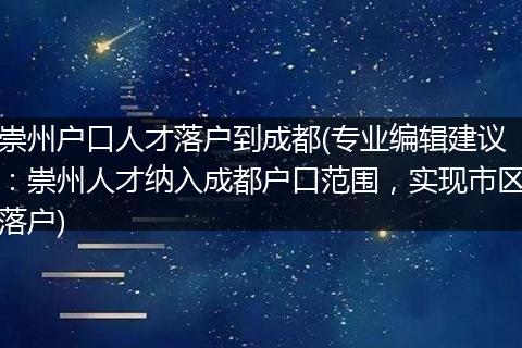 崇州户口人才落户到成都(专业编辑建议：崇州人才纳入成都户口范围，实现市区落户)