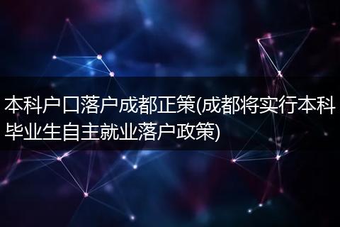 本科户口落户成都正策(成都将实行本科毕业生自主就业落户政策)