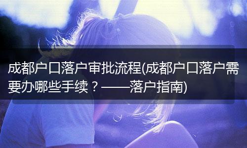 成都户口落户审批流程(成都户口落户需要办哪些手续？——落户指南)