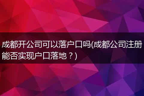 成都开公司可以落户口吗(成都公司注册能否实现户口落地？)