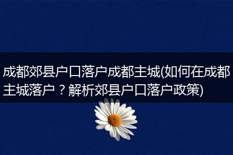 成都郊县户口落户成都主城(如何在成都主城落户？解析郊县户口落户政策)