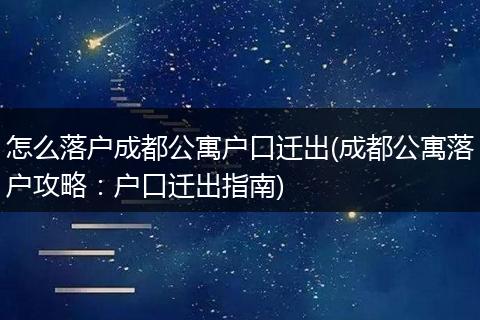 怎么落户成都公寓户口迁出(成都公寓落户攻略：户口迁出指南)