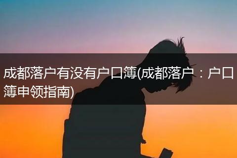 成都落户有没有户口簿(成都落户：户口簿申领指南)