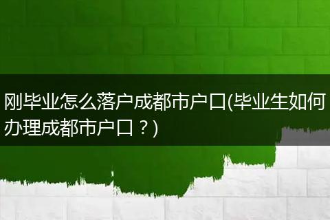 刚毕业怎么落户成都市户口(毕业生如何办理成都市户口？)