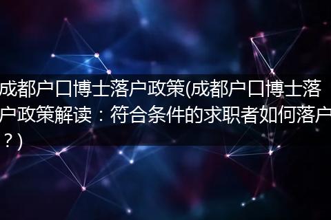 成都户口博士落户政策(成都户口博士落户政策解读：符合条件的求职者如何落户？)
