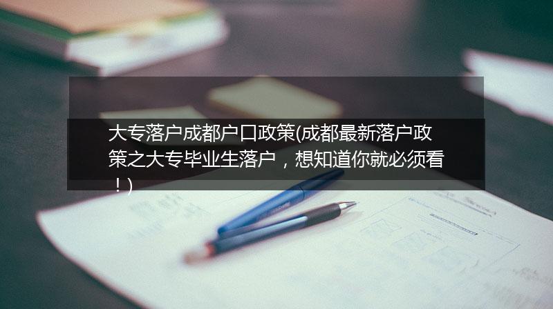 大专落户成都户口政策(成都最新落户政策之大专毕业生落户，想知道你就必须看！)