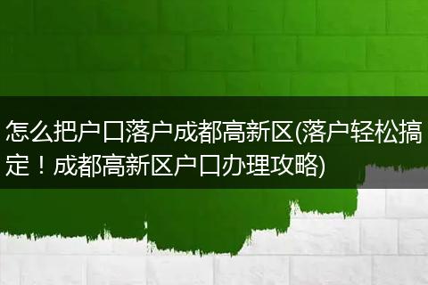 怎么把户口落户成都高新区(落户轻松搞定！成都高新区户口办理攻略)