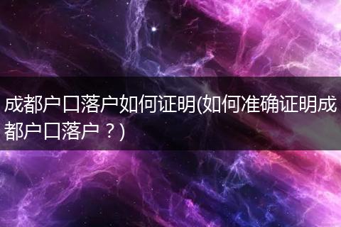 成都户口落户如何证明(如何准确证明成都户口落户？)