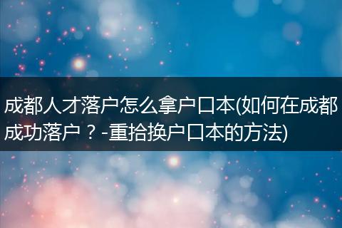成都人才落户怎么拿户口本(如何在成都成功落户？-重拾换户口本的方法)