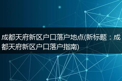 成都天府新区户口落户地点(新标题：成都天府新区户口落户指南)