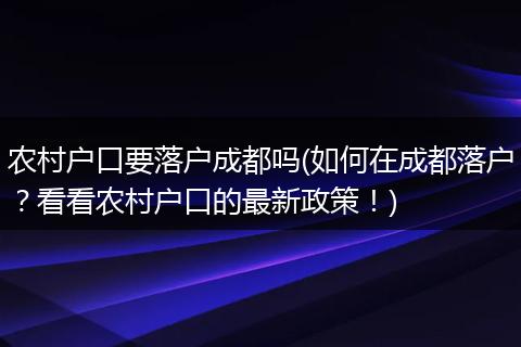 农村户口要落户成都吗(如何在成都落户？看看农村户口的最新政策！)