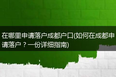 在哪里申请落户成都户口(如何在成都申请落户？一份详细指南)