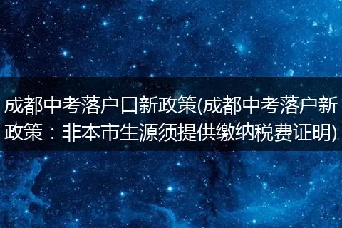成都中考落户口新政策(成都中考落户新政策：非本市生源须提供缴纳税费证明)