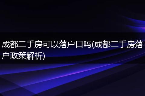 成都二手房可以落户口吗(成都二手房落户政策解析)