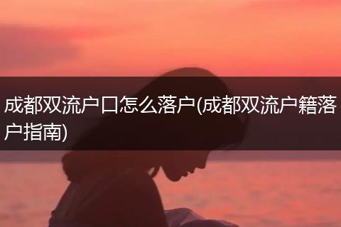 成都双流户口怎么落户(成都双流户籍落户指南)