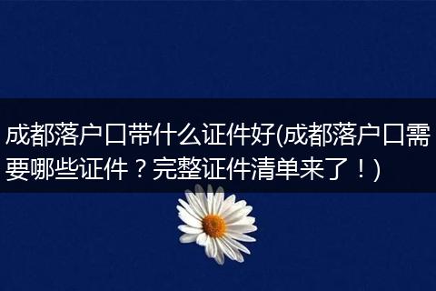 成都落户口带什么证件好(成都落户口需要哪些证件？完整证件清单来了！)