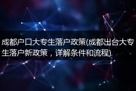 成都户口大专生落户政策(成都出台大专生落户新政策，详解条件和流程)