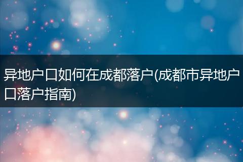 异地户口如何在成都落户(成都市异地户口落户指南)