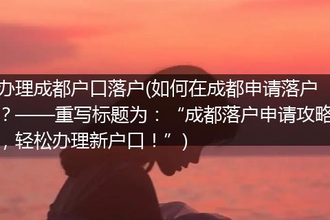 办理成都户口落户(如何在成都申请落户？——重写标题为：“成都落户申请攻略，轻松办理新户口！”)