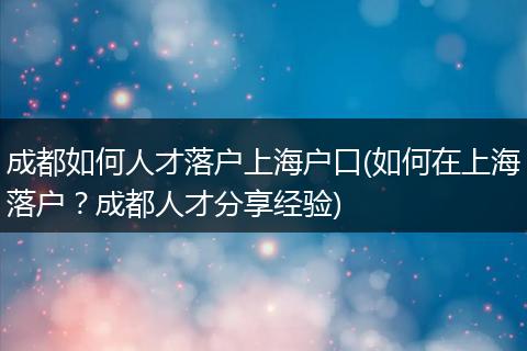 成都如何人才落户上海户口(如何在上海落户？成都人才分享经验)