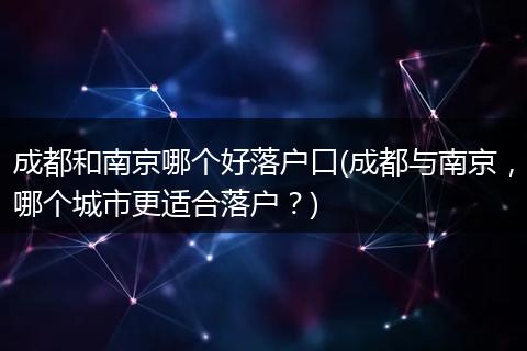 成都和南京哪个好落户口(成都与南京，哪个城市更适合落户？)