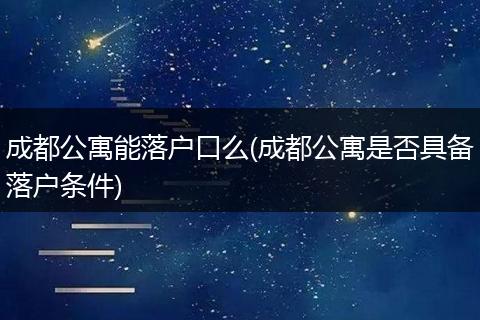 成都公寓能落户口么(成都公寓是否具备落户条件)