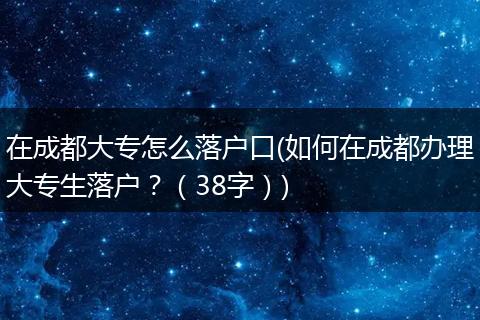 在成都大专怎么落户口(如何在成都办理大专生落户？（38字）)