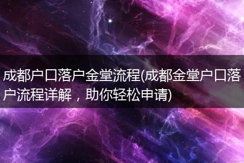 成都户口落户金堂流程(成都金堂户口落户流程详解，助你轻松申请)