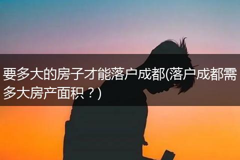 要多大的房子才能落户成都(落户成都需多大房产面积？)