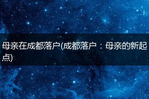 母亲在成都落户(成都落户：母亲的新起点)