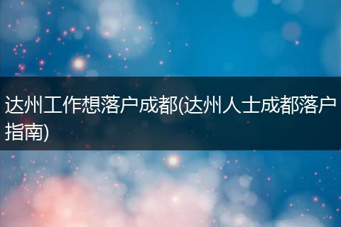 达州工作想落户成都(达州人士成都落户指南)