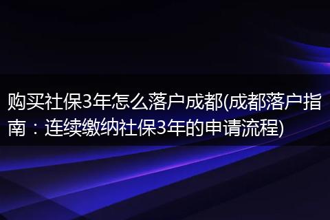 购买社保3年怎么落户成都(成都落户指南：连续缴纳社保3年的申请流程)