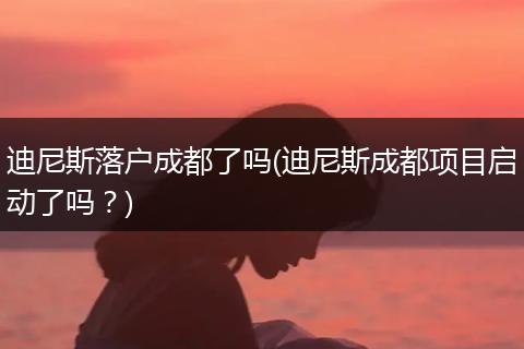 迪尼斯落户成都了吗(迪尼斯成都项目启动了吗？)