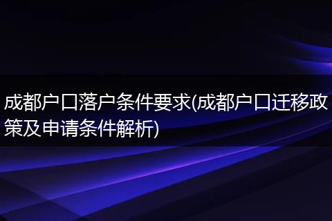 成都户口落户条件要求(成都户口迁移政策及申请条件解析)