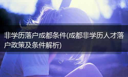 非学历落户成都条件(成都非学历人才落户政策及条件解析)