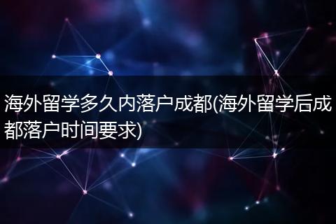 海外留学多久内落户成都(海外留学后成都落户时间要求)