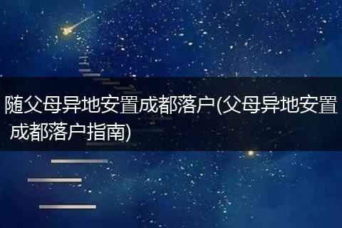随父母异地安置成都落户(父母异地安置 成都落户指南)