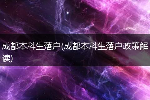 成都本科生落户(成都本科生落户政策解读)