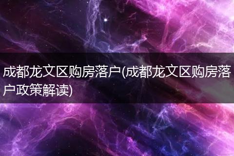 成都龙文区购房落户(成都龙文区购房落户政策解读)