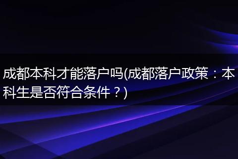 成都本科才能落户吗(成都落户政策：本科生是否符合条件？)