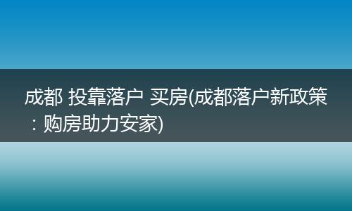 成都 投靠落户 买房(成都落户新政策：购房助力安家)
