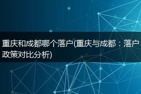 重庆和成都哪个落户(重庆与成都：落户政策对比分析)