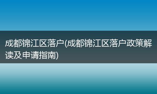 成都锦江区落户(成都锦江区落户政策解读及申请指南)
