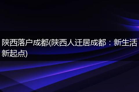 陕西落户成都(陕西人迁居成都：新生活新起点)