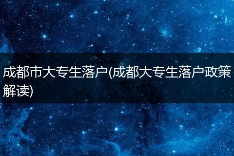 成都市大专生落户(成都大专生落户政策解读)