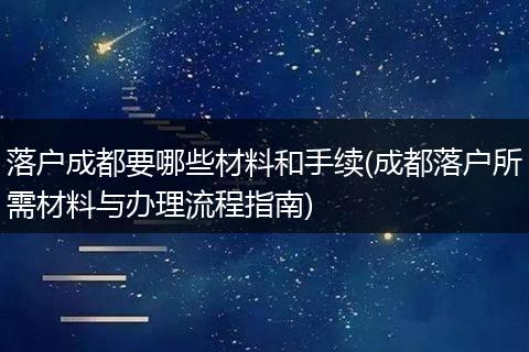 落户成都要哪些材料和手续(成都落户所需材料与办理流程指南)