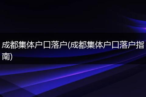 成都集体户口落户(成都集体户口落户指南)