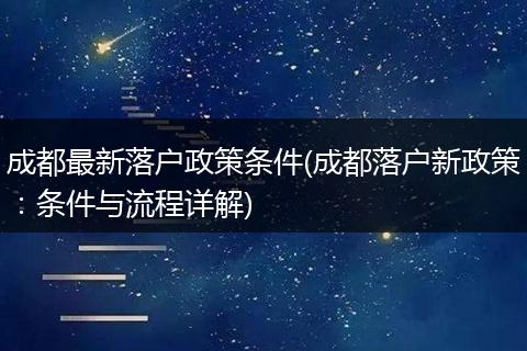 成都最新落户政策条件(成都落户新政策：条件与流程详解)